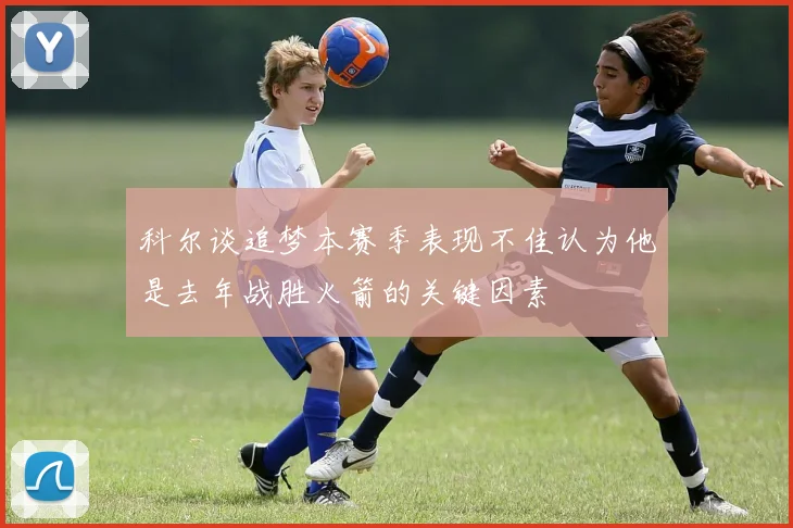 科尔谈追梦本赛季表现不佳认为他是去年战胜火箭的关键因素