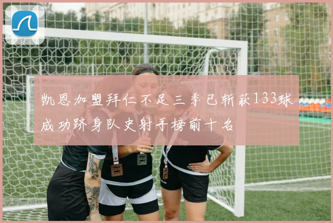 凯恩加盟拜仁不足三季已斩获133球成功跻身队史射手榜前十名