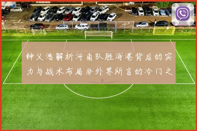 钟义浩解析河南队胜海港背后的实力与战术布局非外界所言的冷门之战