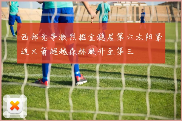 西部竞争激烈掘金稳居第六太阳紧追火箭超越森林狼升至第三