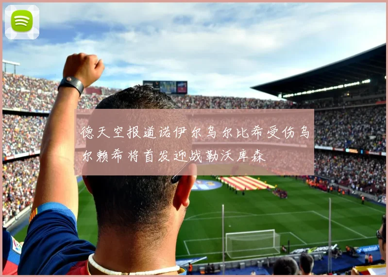 德天空报道诺伊尔乌尔比希受伤乌尔赖希将首发迎战勒沃库森