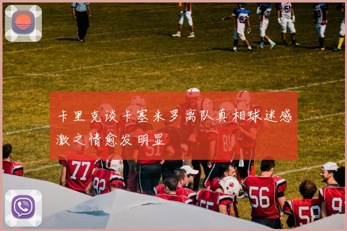 卡里克谈卡塞米罗离队真相球迷感激之情愈发明显