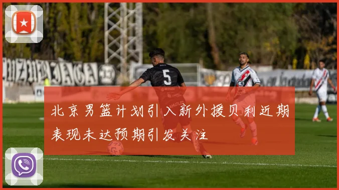 北京男篮计划引入新外援贝利近期表现未达预期引发关注