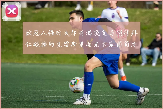 欧冠八强对决即将揭晓皇马期待拜仁碰撞约克雷斯重返老东家葡萄牙体育